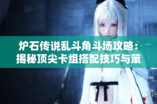 炉石传说乱斗角斗场攻略：揭秘顶尖卡组搭配技巧与策略