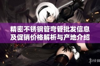 精密不锈钢管弯管批发信息及促销价格解析与产地介绍