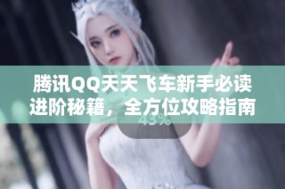 腾讯QQ天天飞车新手必读进阶秘籍，全方位攻略指南助你快速提升游戏水平