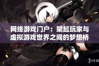 网络游戏门户：架起玩家与虚拟游戏世界之间的梦想桥梁与互动平台