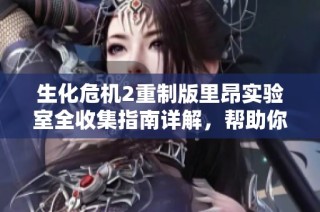 生化危机2重制版里昂实验室全收集指南详解，帮助你完全掌握游戏要素