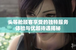 头等舱顾客享受的独特服务体验与优越待遇揭秘