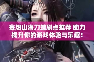 妄想山海刀螳刷点推荐 助力提升你的游戏体验与乐趣！