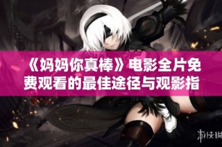 《妈妈你真棒》电影全片免费观看的最佳途径与观影指南