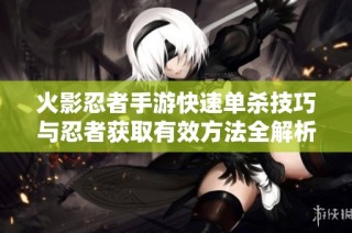 火影忍者手游快速单杀技巧与忍者获取有效方法全解析