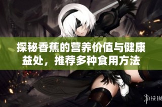 探秘香蕉的营养价值与健康益处，推荐多种食用方法