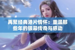 再聚经典港片情怀：重温那些年的银幕传奇与感动