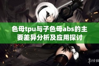 色母tpu与子色母abs的主要差异分析及应用探讨