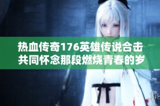 热血传奇176英雄传说合击 共同怀念那段燃烧青春的岁月