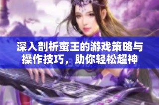 深入剖析蛮王的游戏策略与操作技巧，助你轻松超神
