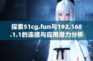 探索51cg.fun与192.168.1.1的连接与应用潜力分析