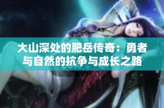 大山深处的肥岳传奇：勇者与自然的抗争与成长之路