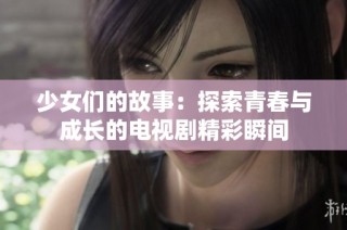 少女们的故事：探索青春与成长的电视剧精彩瞬间