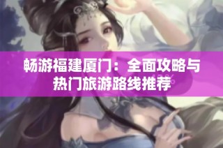 畅游福建厦门：全面攻略与热门旅游路线推荐