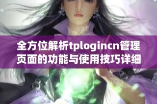 全方位解析tplogincn管理页面的功能与使用技巧详细指南