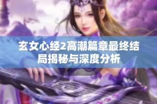 玄女心经2高潮篇章最终结局揭秘与深度分析