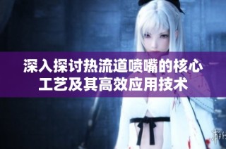 深入探讨热流道喷嘴的核心工艺及其高效应用技术
