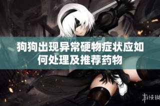 狗狗出现异常硬物症状应如何处理及推荐药物