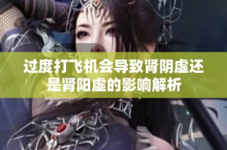 过度打飞机会导致肾阴虚还是肾阳虚的影响解析