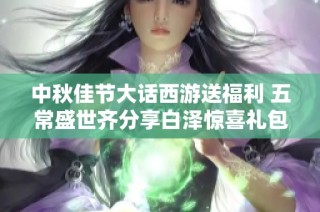 中秋佳节大话西游送福利 五常盛世齐分享白泽惊喜礼包