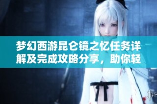 梦幻西游昆仑镜之忆任务详解及完成攻略分享，助你轻松过关