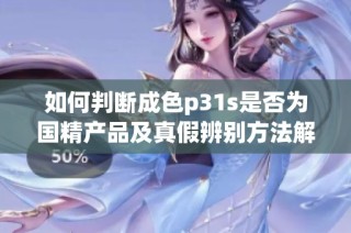 如何判断成色p31s是否为国精产品及真假辨别方法解析