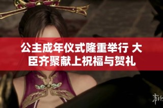 公主成年仪式隆重举行 大臣齐聚献上祝福与贺礼
