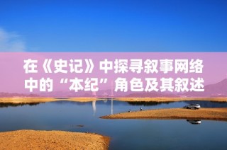 在《史记》中探寻叙事网络中的“本纪”角色及其叙述艺术的深度解析