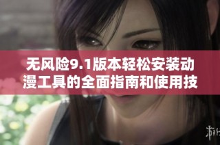 无风险9.1版本轻松安装动漫工具的全面指南和使用技巧