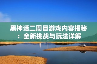 黑神话二周目游戏内容揭秘：全新挑战与玩法详解