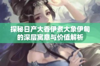 探秘日产大香伊煮大象伊甸的深层寓意与价值解析