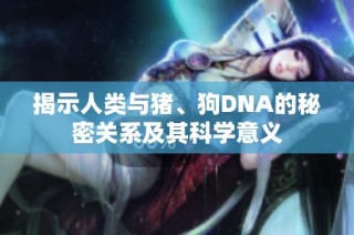 揭示人类与猪、狗DNA的秘密关系及其科学意义