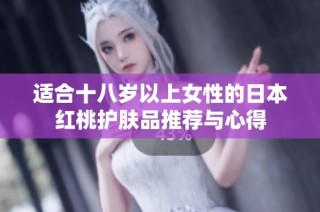 适合十八岁以上女性的日本红桃护肤品推荐与心得
