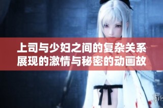 上司与少妇之间的复杂关系展现的激情与秘密的动画故事