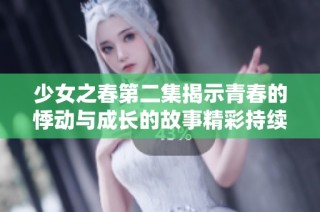 少女之春第二集揭示青春的悸动与成长的故事精彩持续升级
