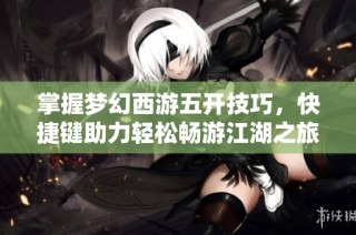 掌握梦幻西游五开技巧，快捷键助力轻松畅游江湖之旅