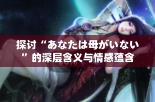 探讨“あなたは母がいない”的深层含义与情感蕴含