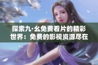 探索九·幺免费看片的精彩世界：免费的影视资源尽在掌握中