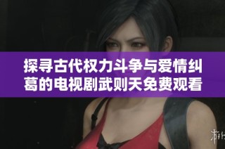 探寻古代权力斗争与爱情纠葛的电视剧武则天免费观看之魅力