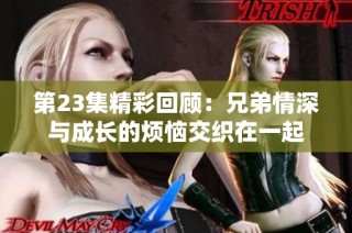 第23集精彩回顾：兄弟情深与成长的烦恼交织在一起