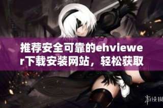 推荐安全可靠的ehviewer下载安装网站，轻松获取最新版本