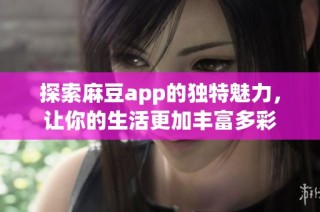 探索麻豆app的独特魅力，让你的生活更加丰富多彩