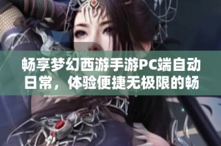 畅享梦幻西游手游PC端自动日常，体验便捷无极限的畅快之旅