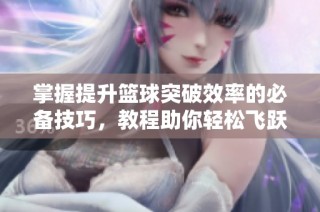 掌握提升篮球突破效率的必备技巧，教程助你轻松飞跃防守极限