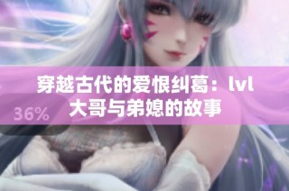 穿越古代的爱恨纠葛：lvl大哥与弟媳的故事