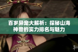 百岁异宠大解析：探秘山海神兽的实力排名与魅力