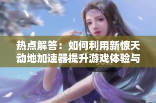 热点解答：如何利用新惊天动地加速器提升游戏体验与速度