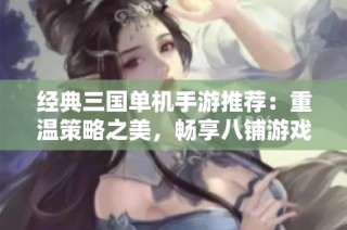 经典三国单机手游推荐：重温策略之美，畅享八铺游戏网精彩体验