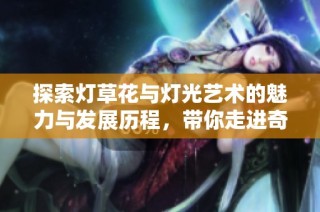探索灯草花与灯光艺术的魅力与发展历程，带你走进奇幻世界