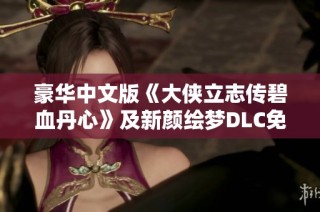 豪华中文版《大侠立志传碧血丹心》及新颜绘梦DLC免费畅玩指南